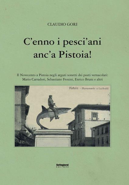 C'enno i pesci'ani anc'a Pistoia! Il Novecento a Pistoia negli arguti sonetti dei poeti vernacolari - Claudio Gori - copertina