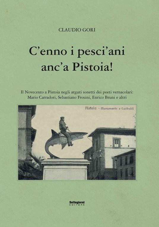 C'enno i pesci'ani anc'a Pistoia! Il Novecento a Pistoia negli arguti sonetti dei poeti vernacolari - Claudio Gori - copertina