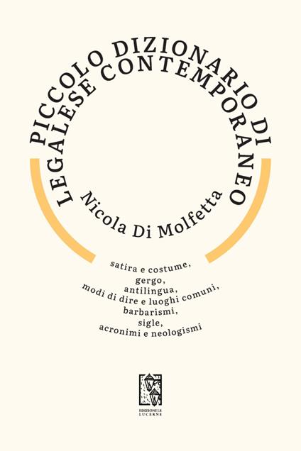 Piccolo dizionario di legalese contemporaneo. Satira e costume, gergo, antilingua, modi di dire e luoghi comuni, barbarismi, sigle, acronimi e neologismi - Nicola Di Molfetta - copertina