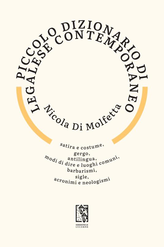 Piccolo dizionario di legalese contemporaneo. Satira e costume, gergo, antilingua, modi di dire e luoghi comuni, barbarismi, sigle, acronimi e neologismi - Nicola Di Molfetta - copertina