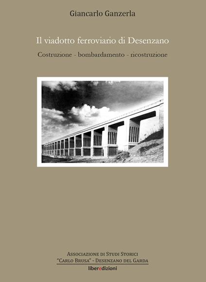 Il viadotto ferroviario di Desenzano. Costruzione, bombardamento, ricostruzione - Giancarlo Ganzerla - copertina