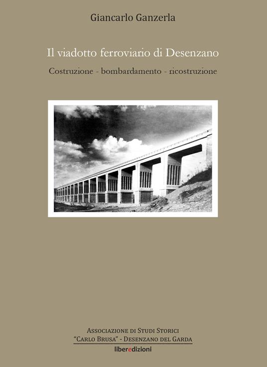 Il viadotto ferroviario di Desenzano. Costruzione, bombardamento, ricostruzione - Giancarlo Ganzerla - copertina