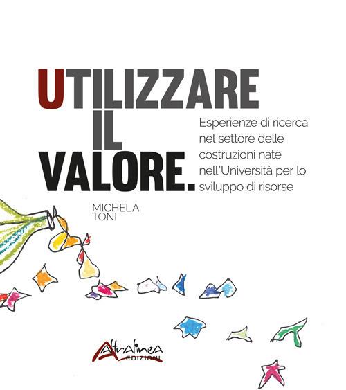 Utilizzare il valore. Esperienze di ricerca nel settore delle costruzioni nate nell’Università per lo sviluppo di risorse. Nuova ediz. - Michela Toni - copertina