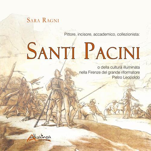 Pittore, incisore, accademico, collezionista: Santi Pacini o della cultura illuminata nella Firenze del grande riformatore Pietro Leopoldo - Sara Ragni - copertina