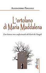 L' ortolano di Maria Maddalena. Una lettura non confessionale del Gesù dei Vangeli