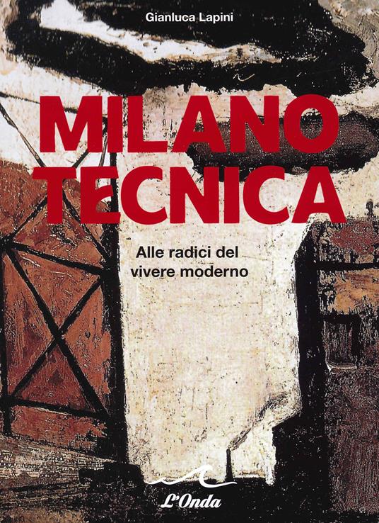 Milano tecnica. Alle radici del vivere moderno - Gianluca Lapini - copertina