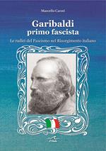 Garibaldi il primo fascista. Le radici del fascismo nel Risorgimento italiano