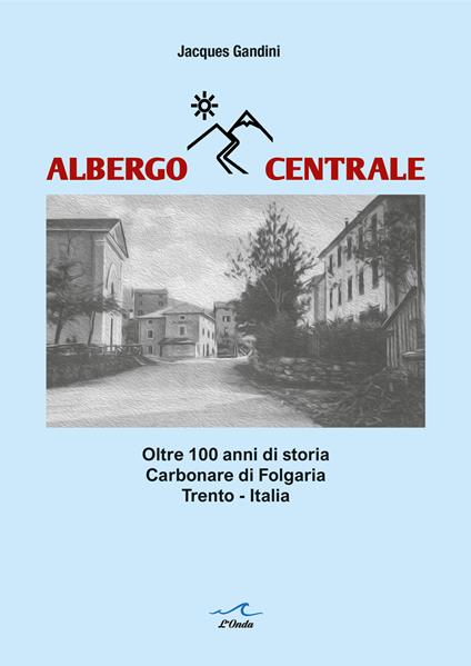 Albergo Centrale. Oltre 100 anni di storia. Carbonare di Folgaria Trento – Italia - Jacques Gandini - copertina