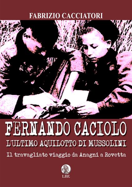 Fernando Caciolo l'ultimo aquilotto di Mussolini. Il travagliato viaggio da Anagni a Rovetta - Fabrizio Cacciatori - copertina