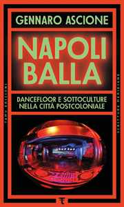 Libro Napoli balla. Dancefloor e sottoculture nella città postcoloniale Gennaro Ascione