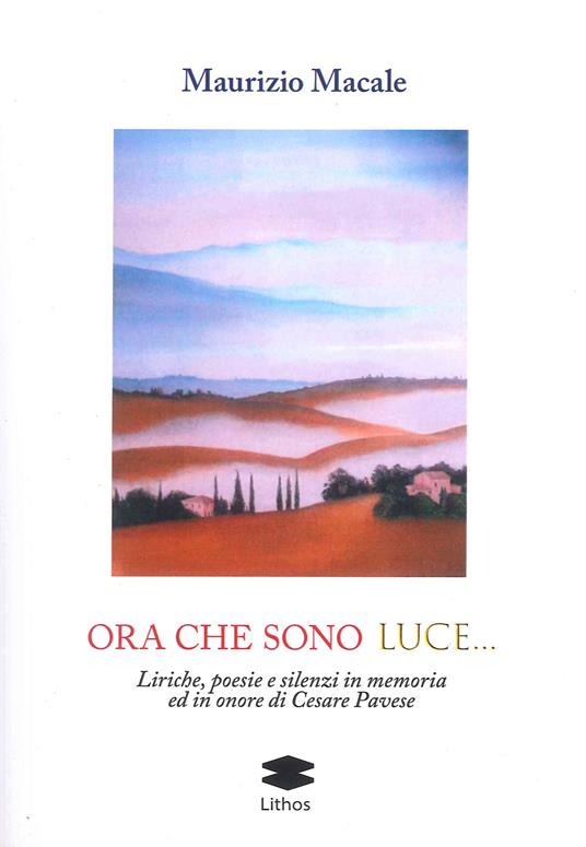 Ora che sono luce. Liriche, poesie e silenzi in memoria ed in onore di Cesare Pavese - Maurizio Macale - copertina