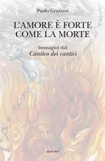 L' amore è forte come la morte. Immagini dal «Cantico dei cantici». Ediz. illustrata