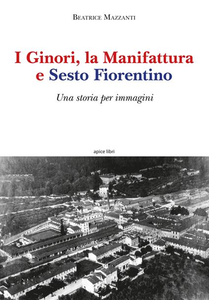I Ginori, la manifattura e Sesto Fiorentino. Una storia per immagini. Ediz. a colori - Beatrice Mazzanti - copertina