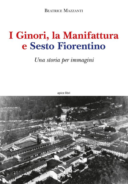I Ginori, la manifattura e Sesto Fiorentino. Una storia per immagini. Ediz. a colori - Beatrice Mazzanti - copertina