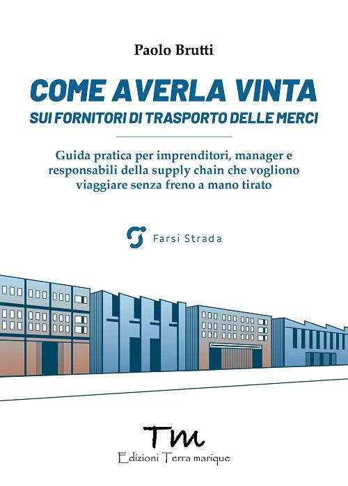 Come averla vinta sui fornitori di trasporto delle merci. Guida pratica per imprenditori, manager e responsabili della supply chain che vogliono viaggiare senza freno a mano tirato - Paolo Brutti - copertina