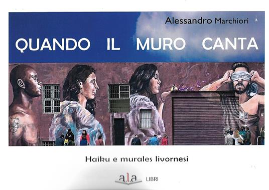 Quando il muro canta. Haiku e murales livornesi. Nuova ediz. - Alessandro Marchiori - copertina