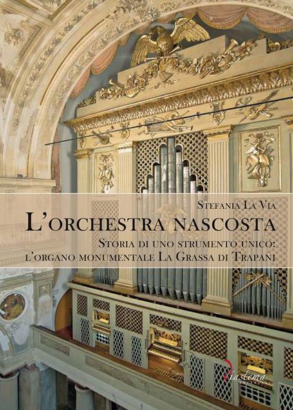 L'orchestra nascosta. Storia di uno strumento unico: l'organo monumentale La Grassa di Trapani - Stefania La Via - copertina