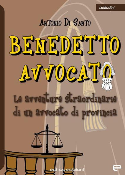 Benedetto avvocato. Le avventure straordinarie di un avvocato di provincia - Antonio Di Santo - copertina