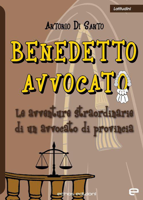 Benedetto avvocato. Le avventure straordinarie di un avvocato di provincia - Antonio Di Santo - copertina