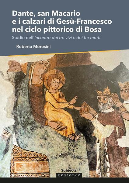 Dante, san Macario e i calzari di Gesù-Francesco nel ciclo pittorico di Bosa. Studio dell'incontro dei tre vivi e dei tre morti - Roberta Morosini - copertina