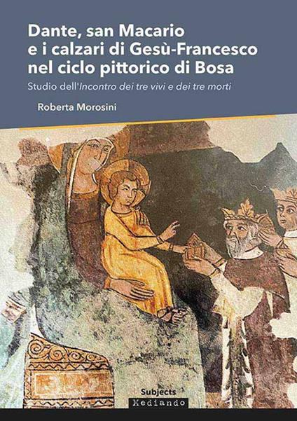 Dante, san Macario e i calzari di Gesù-Francesco nel ciclo pittorico di Bosa. Studio dell'incontro dei tre vivi e dei tre morti - Roberta Morosini - copertina