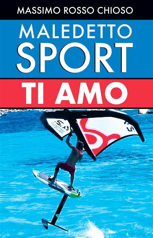 Maledetto sport, ti amo - Cari amici, nello sport dovete scegliere fra utilità, pericolosità, costi, divertimento, tempo impiegato ed età! - Massimo Chioso Rosso - ebook