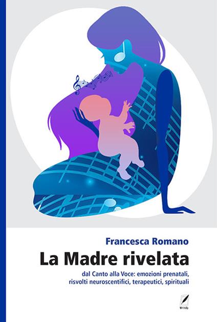 La madre rivelata. Dal canto alla voce: emozioni prenatali, risvolti neuroscientifici, terapeutici, spirituali - Francesca Romano - copertina