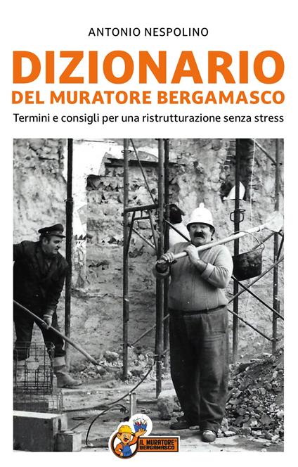 Dizionario del muratore bergamasco. Termini e consigli per una ristrutturazione senza stress - Antonio Nespolino - copertina