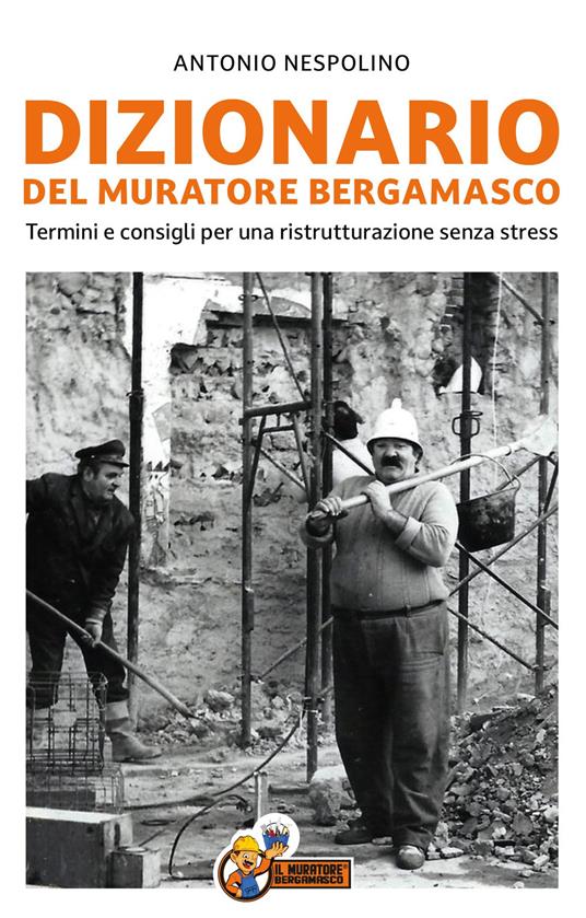 Dizionario del muratore bergamasco. Termini e consigli per una ristrutturazione senza stress - Antonio Nespolino - copertina