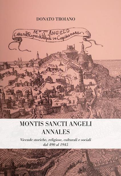 Montis Sancti Angelis Annales. Vicende storiche, religiose, culturali e sociali dal 490 al 1945 - Donato Troiano - copertina
