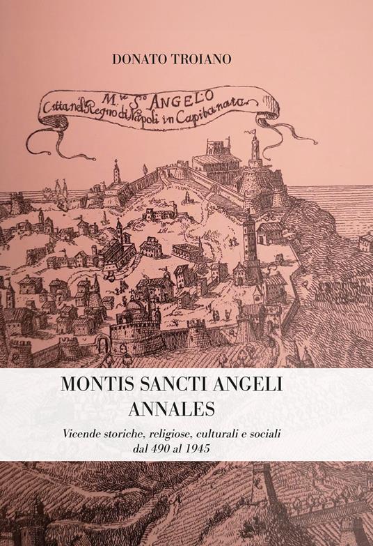 Montis Sancti Angelis Annales. Vicende storiche, religiose, culturali e sociali dal 490 al 1945 - Donato Troiano - copertina