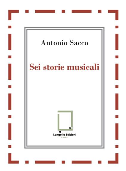 Sei storie musicali. Raffaele Sacco; Luigi Denza; Nicola Maldacea; Gigi Pisano; Dino Verde; Giulietta Sacco. Ediz. critica - Antonio Sacco - copertina