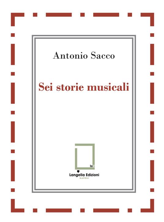 Sei storie musicali. Raffaele Sacco; Luigi Denza; Nicola Maldacea; Gigi Pisano; Dino Verde; Giulietta Sacco. Ediz. critica - Antonio Sacco - copertina