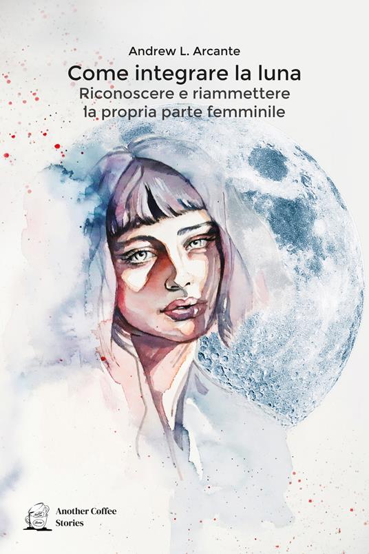 Come integrare la luna. Riconoscere e riammettere la propria parte femminile - Andrew L. Arcante - copertina
