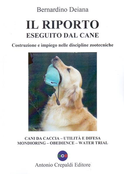 Il riporto eseguito dal cane. Costruzione e impiego nelle discipline zootecniche. Cani da caccia, utilità e difesa, mondioring, obedience, water trial. Ediz. illustrata - Bernardino Deiana - copertina