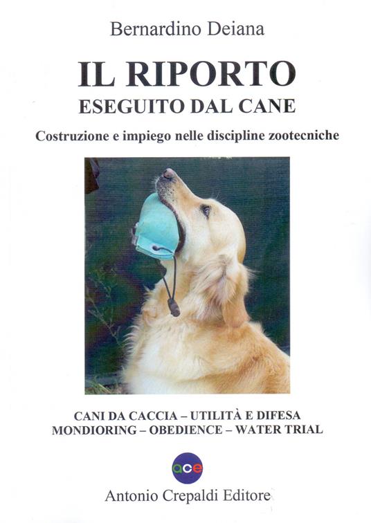 Il riporto eseguito dal cane. Costruzione e impiego nelle discipline zootecniche. Cani da caccia, utilità e difesa, mondioring, obedience, water trial. Ediz. illustrata - Bernardino Deiana - copertina