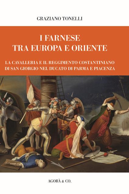 I Farnese tra Europa e Oriente. La Cavalleria e il Reggimento Costantiniano di san Giorgio nel ducato di Parma e Piacenza - Graziano Tonelli - copertina