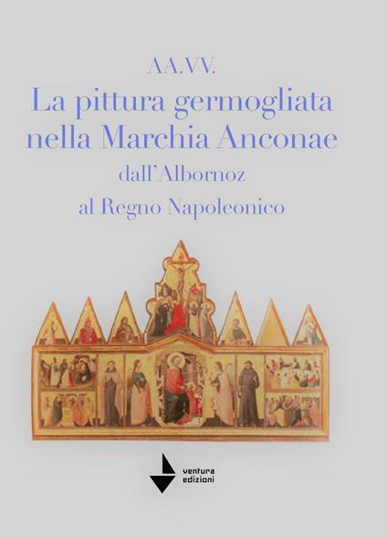 La pittura germogliata nella Marchia Anconae dall'Albornoz al Regno Napoleonico. Ediz. illustrata - Marcello Mastrosanti,Paolo Santini,Federica Lazzarini - copertina