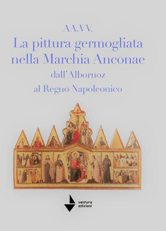 La pittura germogliata nella Marchia Anconae dall'Albornoz al Regno Napoleonico. Ediz. illustrata - Marcello Mastrosanti,Paolo Santini,Federica Lazzarini - copertina