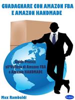 Guadagnare con Amazon FBA e Amazon Handmade. Guida pratica all'utilizzo di Amazon FBA e Amazon Handmade