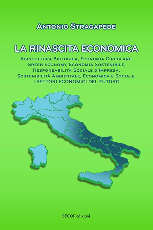 La rinascita economica. Agricoltura biologica, economia circolare, green economy, economia sostenibile, responsabilità sociale d’impresa, sostenibilità ambientale, economica e sociale. I settori economici del futuro. Nuova ediz. - Antonio Stragapede - copertina