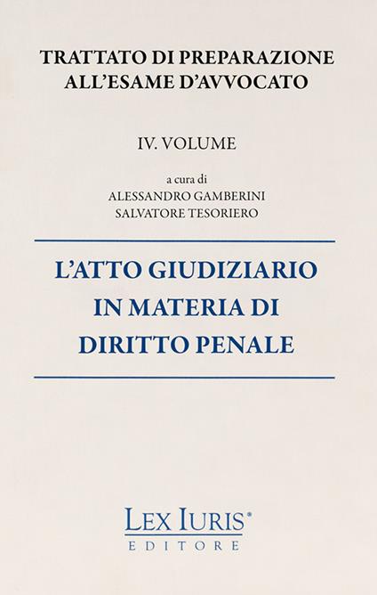 Trattato di preparazione all'esame di avvocato. Vol. 4: atto giudiziario in materia di diritto penale, L'. - Salvatore Tesoriero,Alessandro Gamberini - copertina