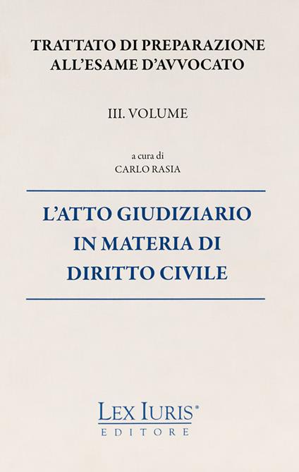 Trattato di preparazione all'esame di avvocato. Vol. 3: atto giudiziario in materia di diritto civile, L'. - Carlo Rasia - copertina