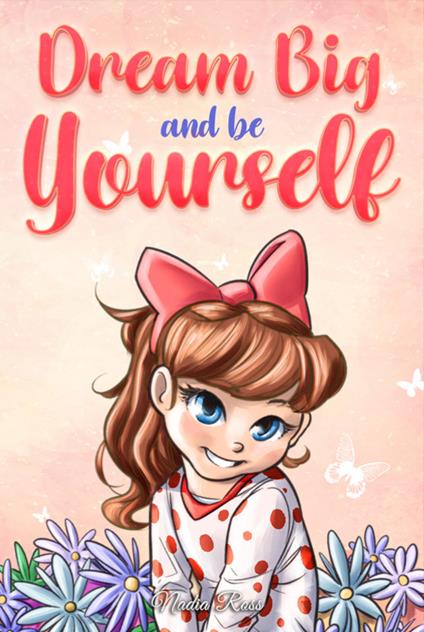 Dream Big and Be Yourself: A Collection of Inspiring Stories for Girls about Self-Esteem, Confidence, Courage, and Friendship - Special Art Stories,Nadia Ross - ebook