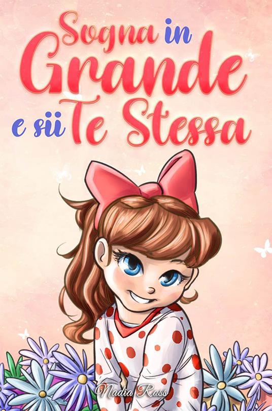 Sogna in grande e sii te stessa. Storie motivazionali per bambine sull’autostima, la fiducia, il coraggio e l’amicizia - Nadia Ross - copertina