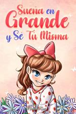 Sueña En Grande y Sé Tú Misma: Historias Motivadoras para niñas sobre la Autoestima, la Confianza, el Valor y la Amistad