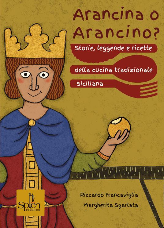 Arancina o arancino? Storie, leggende e ricette della cucina tradizionale siciliana - Riccardo Francaviglia,Margherita Sgarlata - copertina