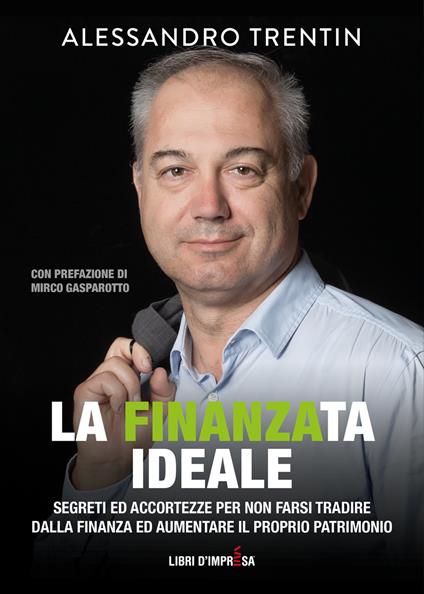 La finanza ideale. Segreti ed accortezze per non farsi tradire dalla finanza ed aumentare il proprio patrimonio - Alessandro Trentin - copertina