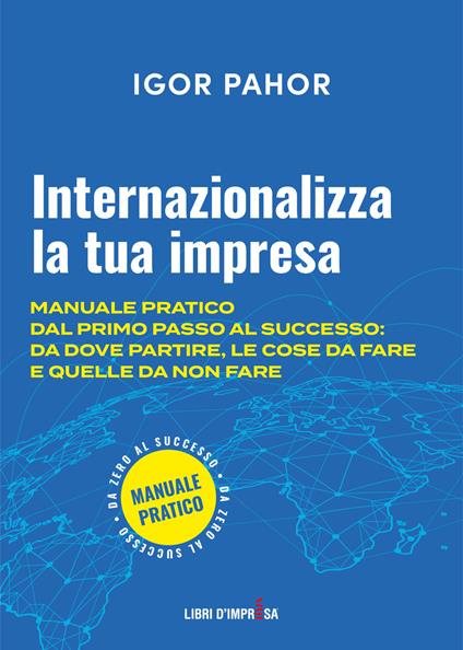 Internazionalizza la tua impresa. Manuale pratico dal primo passo al successo: da dove partire, le cose da fare e quelle da non fare - Igor Pahor - copertina