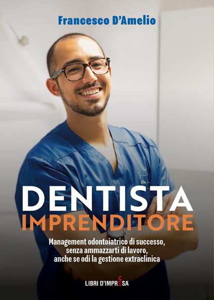 Dentista Imprenditore. Management odontoiatrico di successo, senza ammazzarti di lavoro, anche se odi la gestione extraclinica - Francesco D'Amelio - copertina